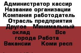 Администратор-кассир › Название организации ­ Компания-работодатель › Отрасль предприятия ­ Другое › Минимальный оклад ­ 15 000 - Все города Работа » Вакансии   . Коми респ.